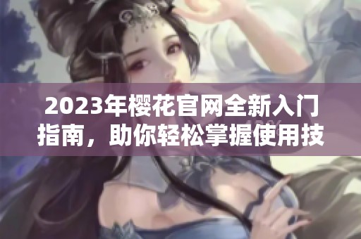 2023年樱花官网全新入门指南，助你轻松掌握使用技巧