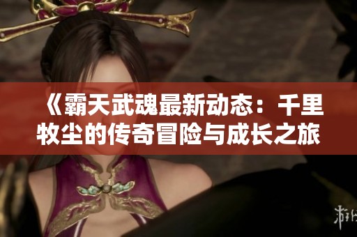 《霸天武魂最新动态：千里牧尘的传奇冒险与成长之旅》