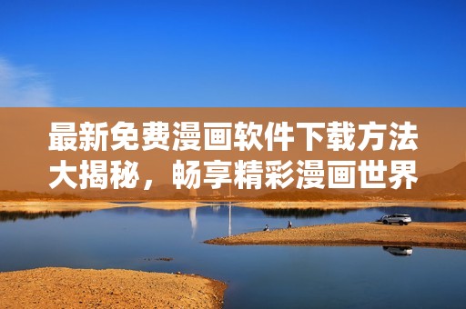 最新免费漫画软件下载方法大揭秘，畅享精彩漫画世界