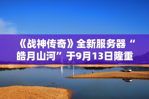《战神传奇》全新服务器“皓月山河”于9月13日隆重开启