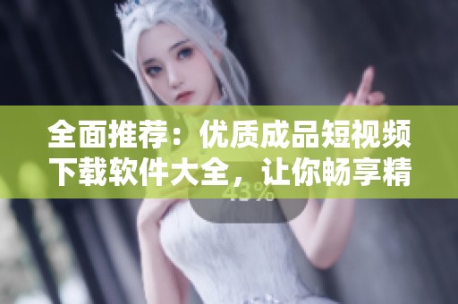 全面推荐：优质成品短视频下载软件大全，让你畅享精彩内容