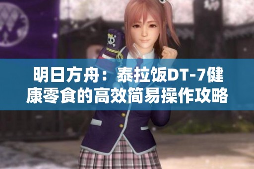 明日方舟：泰拉饭DT-7健康零食的高效简易操作攻略