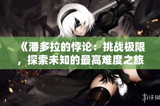 《潘多拉的悖论：挑战极限，探索未知的最高难度之旅》
