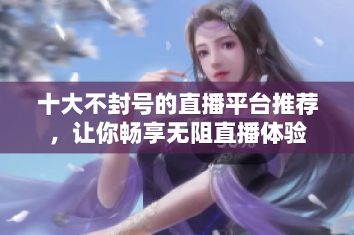十大不封号的直播平台推荐，让你畅享无阻直播体验