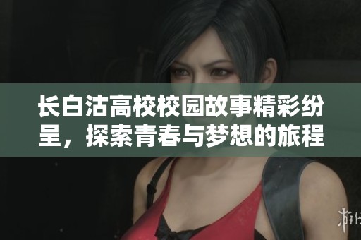 长白沽高校校园故事精彩纷呈，探索青春与梦想的旅程