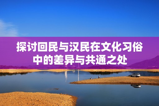 探讨回民与汉民在文化习俗中的差异与共通之处