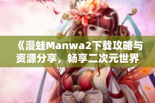 《漫蛙Manwa2下载攻略与资源分享，畅享二次元世界》