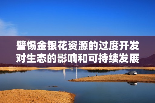警惕金银花资源的过度开发对生态的影响和可持续发展挑战