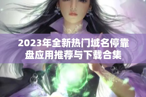 2023年全新热门域名停靠盘应用推荐与下载合集