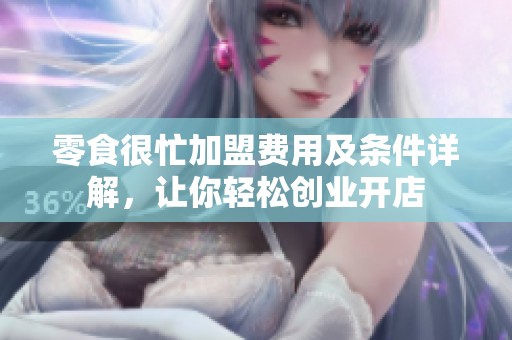 零食很忙加盟费用及条件详解，让你轻松创业开店