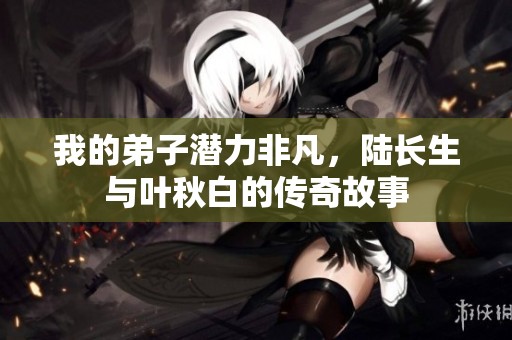 我的弟子潜力非凡，陆长生与叶秋白的传奇故事