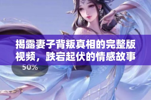 揭露妻子背叛真相的完整版视频，跌宕起伏的情感故事