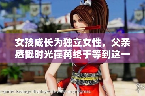 女孩成长为独立女性，父亲感慨时光荏苒终于等到这一天