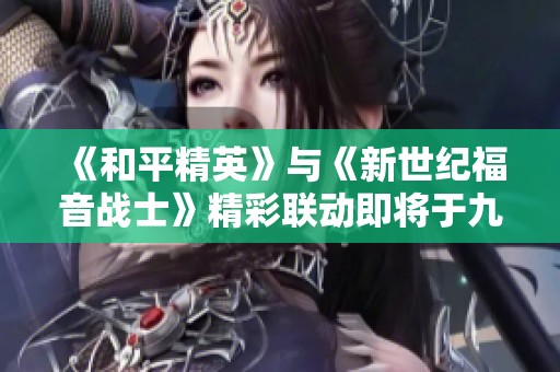 《和平精英》与《新世纪福音战士》精彩联动即将于九月十日上线