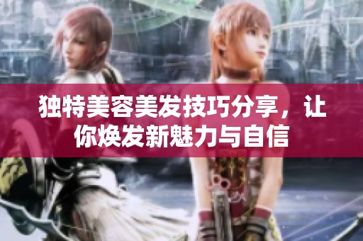 独特美容美发技巧分享，让你焕发新魅力与自信