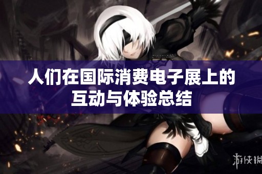 人们在国际消费电子展上的互动与体验总结