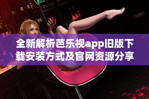 全新解析芭乐视app旧版下载安装方式及官网资源分享
