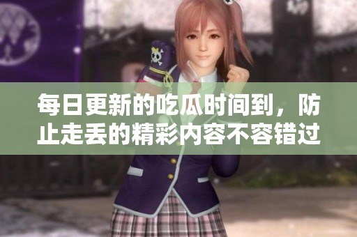 每日更新的吃瓜时间到，防止走丢的精彩内容不容错过！