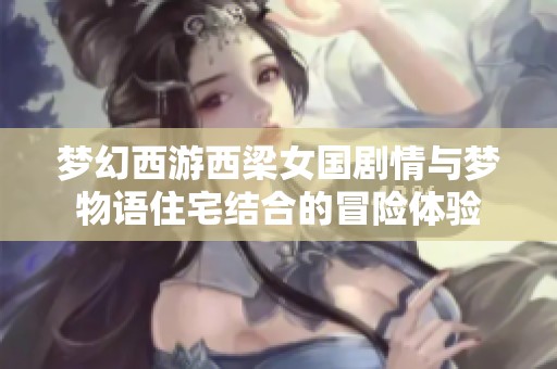 梦幻西游西梁女国剧情与梦物语住宅结合的冒险体验