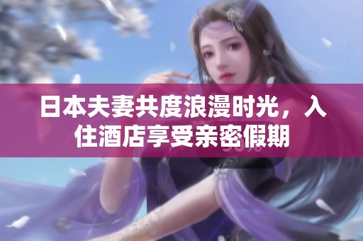 日本夫妻共度浪漫时光，入住酒店享受亲密假期