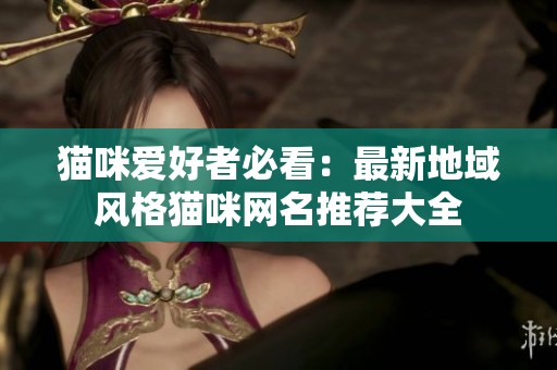猫咪爱好者必看：最新地域风格猫咪网名推荐大全