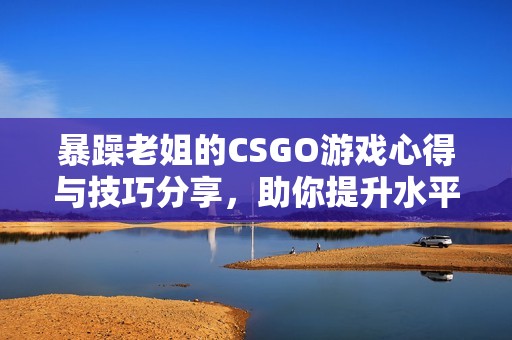 暴躁老姐的CSGO游戏心得与技巧分享，助你提升水平
