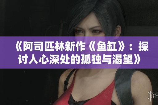 《阿司匹林新作《鱼缸》：探讨人心深处的孤独与渴望》