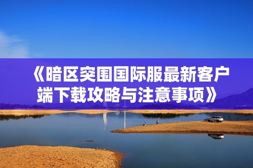 《暗区突围国际服最新客户端下载攻略与注意事项》
