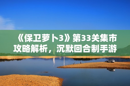 《保卫萝卜3》第33关集市攻略解析，沉默回合制手游畅玩指南