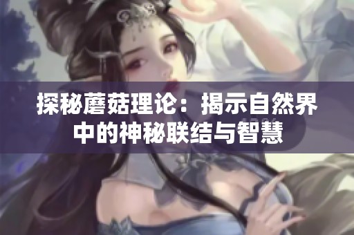 探秘蘑菇理论：揭示自然界中的神秘联结与智慧