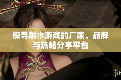 探寻射水游戏的厂家、品牌与热帖分享平台