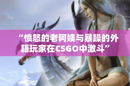 “愤怒的老阿姨与暴躁的外籍玩家在CSGO中激斗”