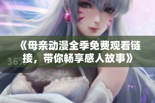 《母亲动漫全季免费观看链接，带你畅享感人故事》