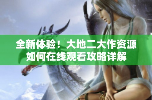 全新体验！大地二大作资源如何在线观看攻略详解