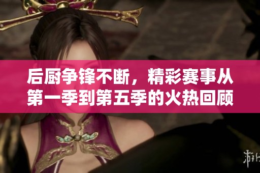 后厨争锋不断，精彩赛事从第一季到第五季的火热回顾