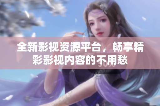 全新影视资源平台，畅享精彩影视内容的不用愁