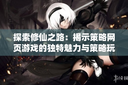 探索修仙之路：揭示策略网页游戏的独特魅力与策略玩法