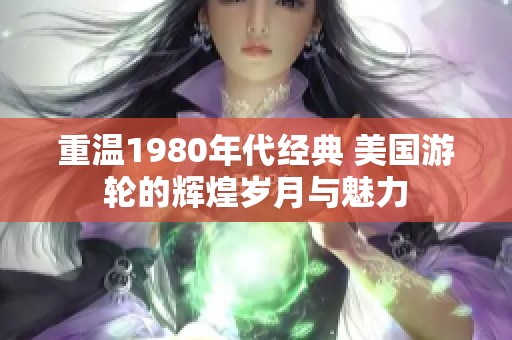 重温1980年代经典 美国游轮的辉煌岁月与魅力