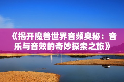 《揭开魔兽世界音频奥秘：音乐与音效的奇妙探索之旅》