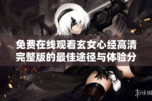免费在线观看玄女心经高清完整版的最佳途径与体验分享