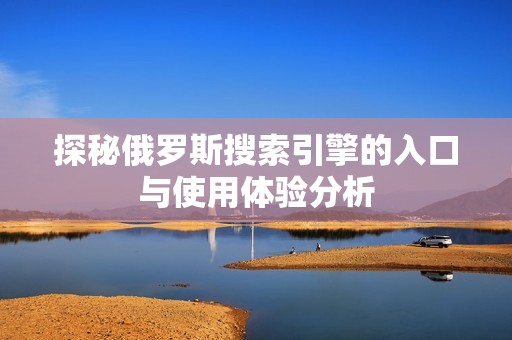 探秘俄罗斯搜索引擎的入口与使用体验分析