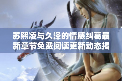 苏熙凌与久泽的情感纠葛最新章节免费阅读更新动态揭秘