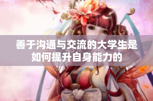 善于沟通与交流的大学生是如何提升自身能力的