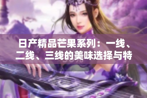 日产精品芒果系列：一线、二线、三线的美味选择与特点解析