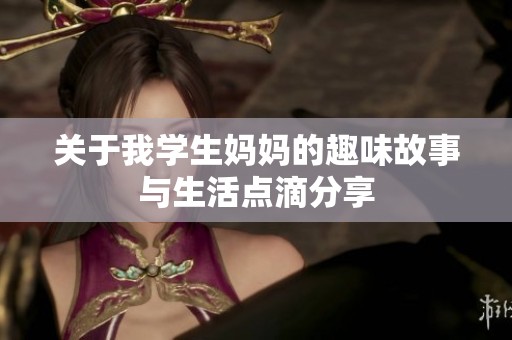 关于我学生妈妈的趣味故事与生活点滴分享
