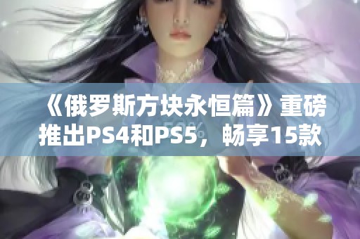 《俄罗斯方块永恒篇》重磅推出PS4和PS5，畅享15款经典游戏精彩合集