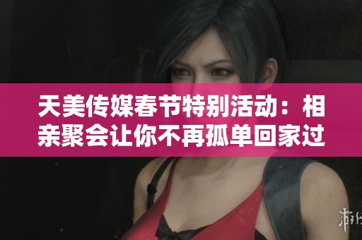 天美传媒春节特别活动：相亲聚会让你不再孤单回家过年