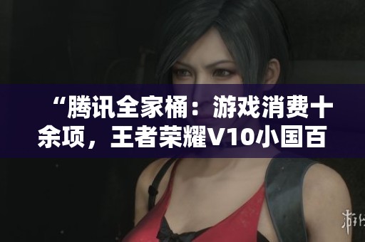“腾讯全家桶：游戏消费十余项，王者荣耀V10小国百星攻略”