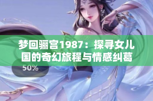 梦回骊宫1987：探寻女儿国的奇幻旅程与情感纠葛