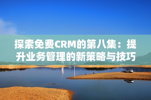 探索免费CRM的第八集：提升业务管理的新策略与技巧